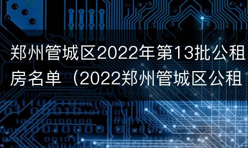 郑州管城区2022年第13批公租房名单（2022郑州管城区公租房最新消息）