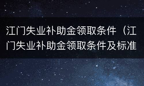 江门失业补助金领取条件（江门失业补助金领取条件及标准2022）