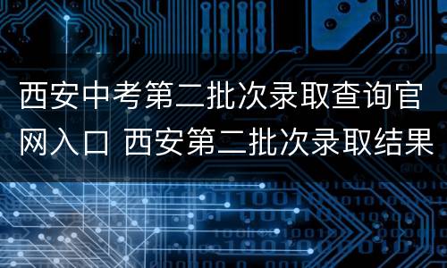 西安中考第二批次录取查询官网入口 西安第二批次录取结果查询