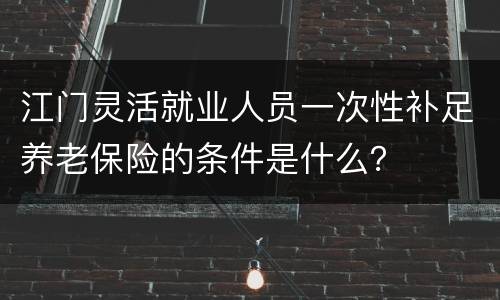 江门灵活就业人员一次性补足养老保险的条件是什么？