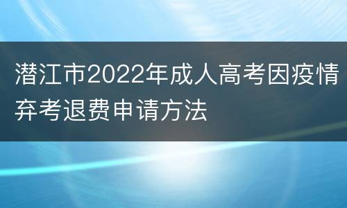 潜江市2022年成人高考因疫情弃考退费申请方法