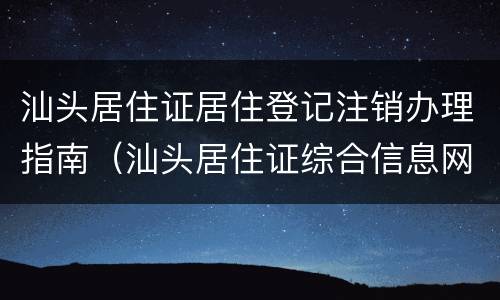 汕头居住证居住登记注销办理指南（汕头居住证综合信息网）