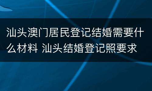 汕头澳门居民登记结婚需要什么材料 汕头结婚登记照要求