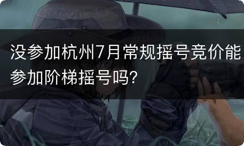 没参加杭州7月常规摇号竞价能参加阶梯摇号吗？