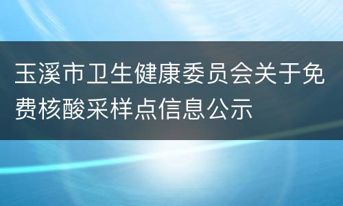 玉溪市卫生健康委员会关于免费核酸采样点信息公示