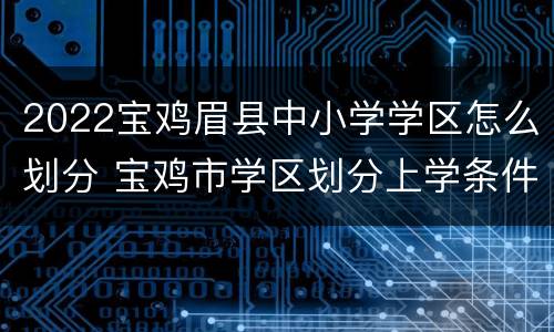 2022宝鸡眉县中小学学区怎么划分 宝鸡市学区划分上学条件及政策
