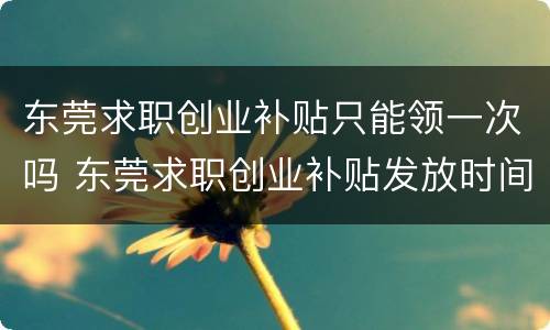 东莞求职创业补贴只能领一次吗 东莞求职创业补贴发放时间