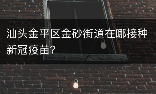 汕头金平区金砂街道在哪接种新冠疫苗？