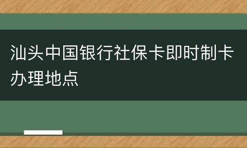 汕头中国银行社保卡即时制卡办理地点