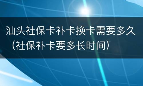 汕头社保卡补卡换卡需要多久（社保补卡要多长时间）