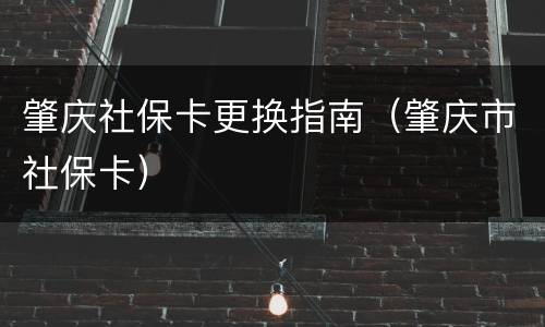肇庆社保卡更换指南（肇庆市社保卡）