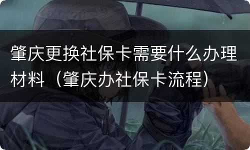 肇庆更换社保卡需要什么办理材料（肇庆办社保卡流程）