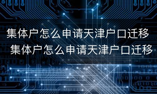集体户怎么申请天津户口迁移 集体户怎么申请天津户口迁移