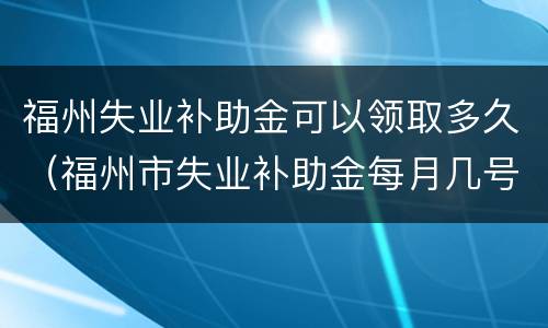 福州失业补助金可以领取多久（福州市失业补助金每月几号发放）
