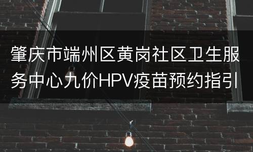 肇庆市端州区黄岗社区卫生服务中心九价HPV疫苗预约指引