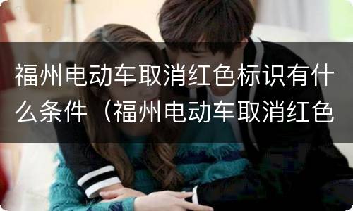 福州电动车取消红色标识有什么条件（福州电动车取消红色标识有什么条件嘛）