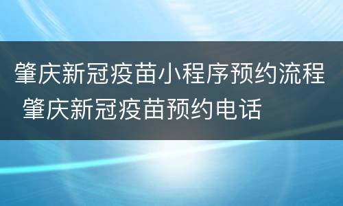 肇庆新冠疫苗小程序预约流程 肇庆新冠疫苗预约电话
