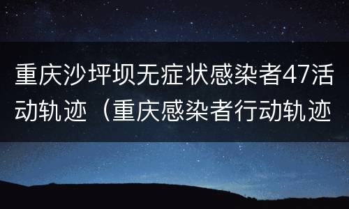 重庆沙坪坝无症状感染者47活动轨迹（重庆感染者行动轨迹）