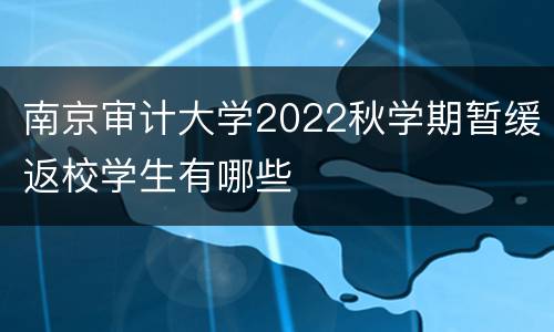 南京审计大学2022秋学期暂缓返校学生有哪些