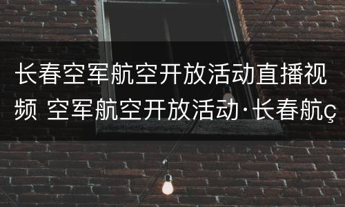长春空军航空开放活动直播视频 空军航空开放活动·长春航空展