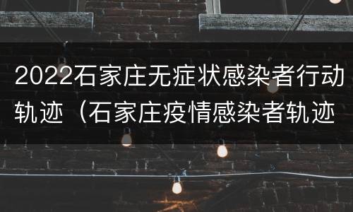 2022石家庄无症状感染者行动轨迹（石家庄疫情感染者轨迹）