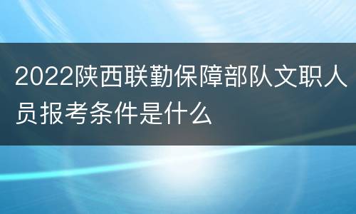 2022陕西联勤保障部队文职人员报考条件是什么