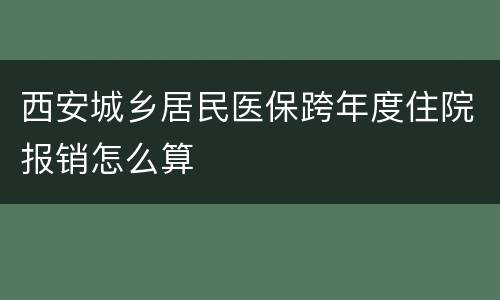 西安城乡居民医保跨年度住院报销怎么算