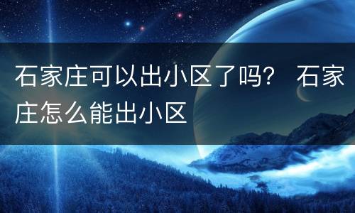 石家庄可以出小区了吗？ 石家庄怎么能出小区