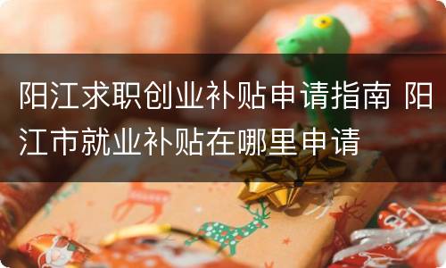 阳江求职创业补贴申请指南 阳江市就业补贴在哪里申请