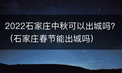 2022石家庄中秋可以出城吗？（石家庄春节能出城吗）