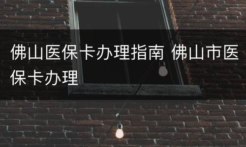 佛山医保卡办理指南 佛山市医保卡办理