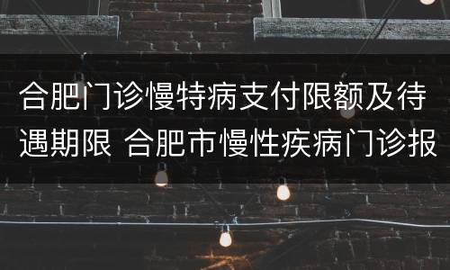 合肥门诊慢特病支付限额及待遇期限 合肥市慢性疾病门诊报销门槛费是多少?
