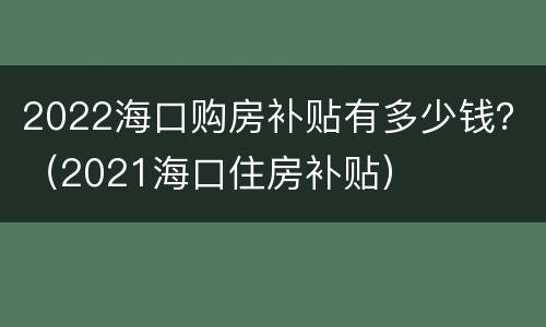 2022海口购房补贴有多少钱？（2021海口住房补贴）