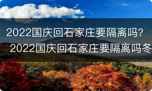 2022国庆回石家庄要隔离吗？ 2022国庆回石家庄要隔离吗冬天