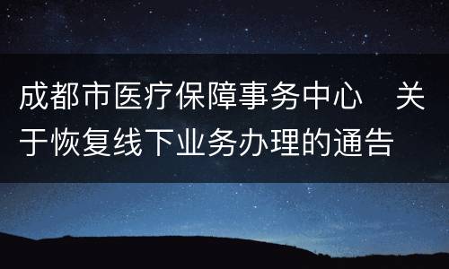 成都市医疗保障事务中心​关于恢复线下业务办理的通告