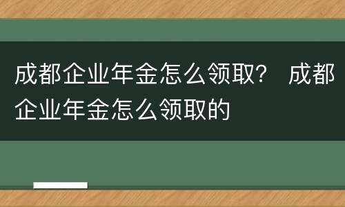 成都企业年金怎么领取？ 成都企业年金怎么领取的