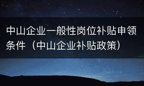 中山企业一般性岗位补贴申领条件（中山企业补贴政策）