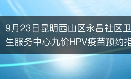 9月23日昆明西山区永昌社区卫生服务中心九价HPV疫苗预约指南
