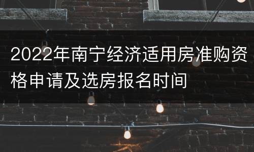 2022年南宁经济适用房准购资格申请及选房报名时间