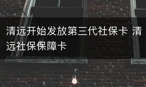 清远开始发放第三代社保卡 清远社保保障卡