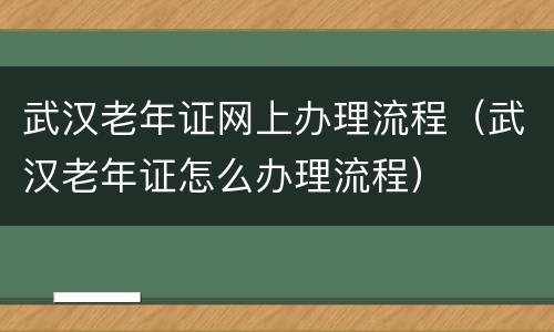 武汉老年证网上办理流程（武汉老年证怎么办理流程）
