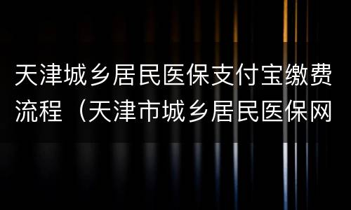 天津城乡居民医保支付宝缴费流程（天津市城乡居民医保网上如何缴费流程）
