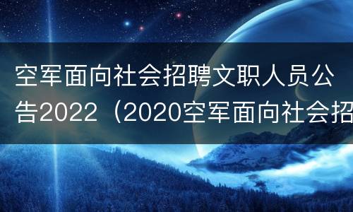 空军面向社会招聘文职人员公告2022（2020空军面向社会招聘文职人员）