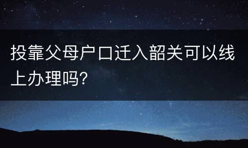 投靠父母户口迁入韶关可以线上办理吗？
