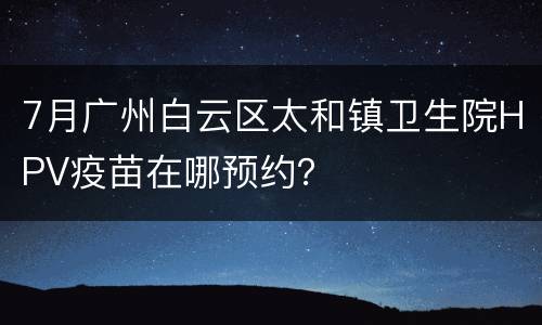7月广州白云区太和镇卫生院HPV疫苗在哪预约？