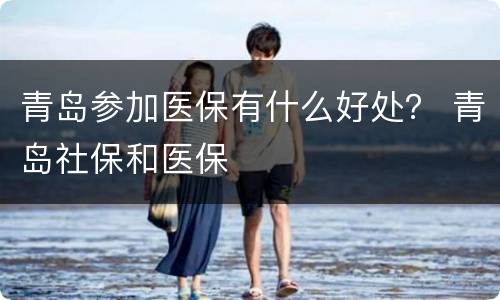 青岛参加医保有什么好处？ 青岛社保和医保