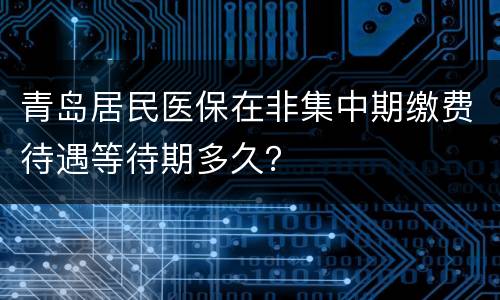 青岛居民医保在非集中期缴费待遇等待期多久？