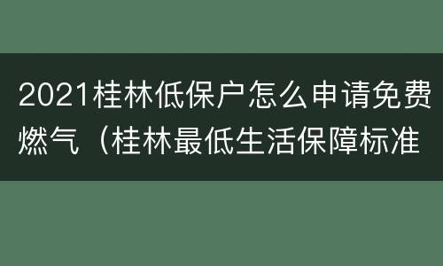 2021桂林低保户怎么申请免费燃气（桂林最低生活保障标准2021年）