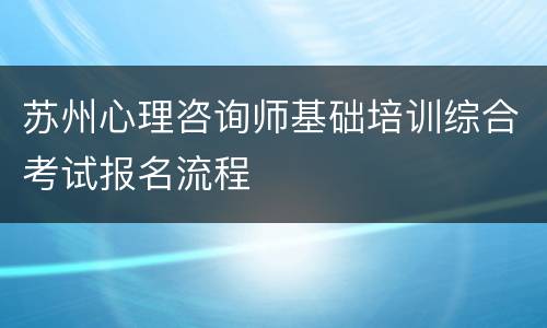 苏州心理咨询师基础培训综合考试报名流程