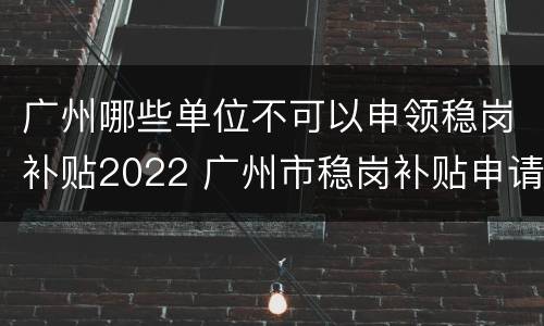 广州哪些单位不可以申领稳岗补贴2022 广州市稳岗补贴申请条件